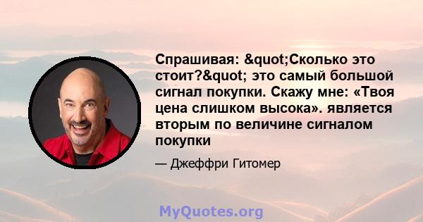 Спрашивая: "Сколько это стоит?" это самый большой сигнал покупки. Скажу мне: «Твоя цена слишком высока». является вторым по величине сигналом покупки