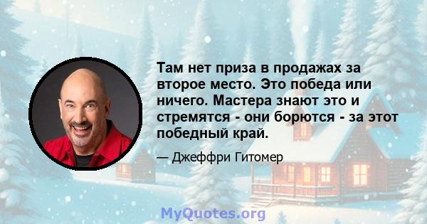 Там нет приза в продажах за второе место. Это победа или ничего. Мастера знают это и стремятся - они борются - за этот победный край.