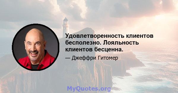 Удовлетворенность клиентов бесполезно. Лояльность клиентов бесценна.