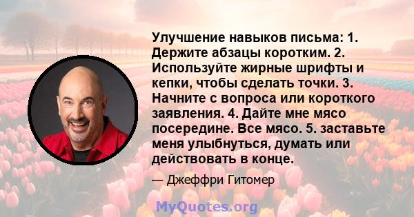 Улучшение навыков письма: 1. Держите абзацы коротким. 2. Используйте жирные шрифты и кепки, чтобы сделать точки. 3. Начните с вопроса или короткого заявления. 4. Дайте мне мясо посередине. Все мясо. 5. заставьте меня