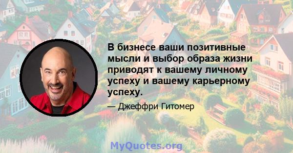 В бизнесе ваши позитивные мысли и выбор образа жизни приводят к вашему личному успеху и вашему карьерному успеху.