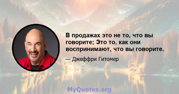 В продажах это не то, что вы говорите; Это то, как они воспринимают, что вы говорите.