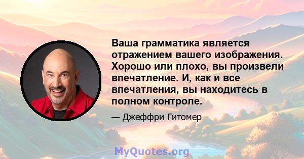 Ваша грамматика является отражением вашего изображения. Хорошо или плохо, вы произвели впечатление. И, как и все впечатления, вы находитесь в полном контроле.