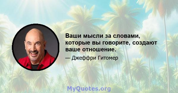 Ваши мысли за словами, которые вы говорите, создают ваше отношение.