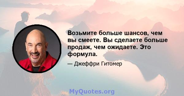 Возьмите больше шансов, чем вы смеете. Вы сделаете больше продаж, чем ожидаете. Это формула.