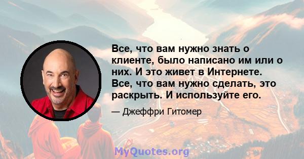 Все, что вам нужно знать о клиенте, было написано им или о них. И это живет в Интернете. Все, что вам нужно сделать, это раскрыть. И используйте его.