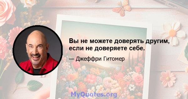 Вы не можете доверять другим, если не доверяете себе.