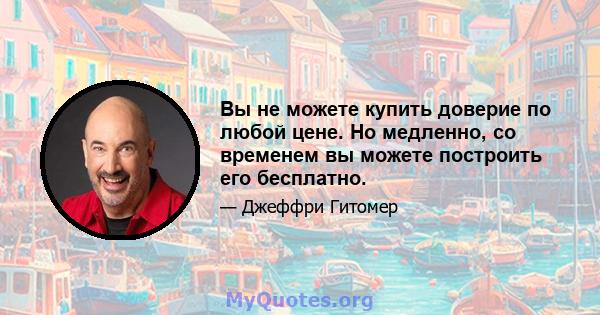 Вы не можете купить доверие по любой цене. Но медленно, со временем вы можете построить его бесплатно.