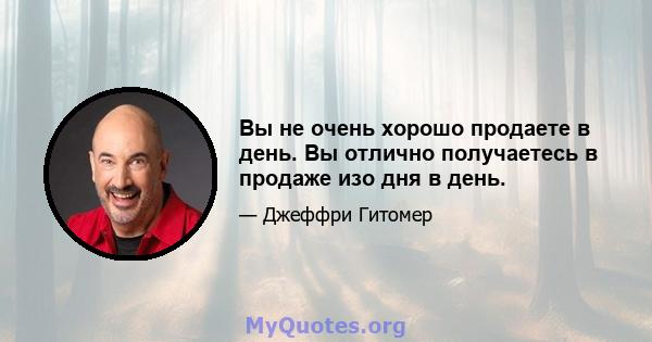 Вы не очень хорошо продаете в день. Вы отлично получаетесь в продаже изо дня в день.