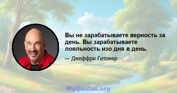 Вы не зарабатываете верность за день. Вы зарабатываете лояльность изо дня в день.