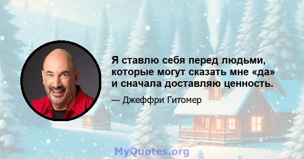 Я ставлю себя перед людьми, которые могут сказать мне «да» и сначала доставляю ценность.