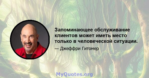 Запоминающее обслуживание клиентов может иметь место только в человеческой ситуации.