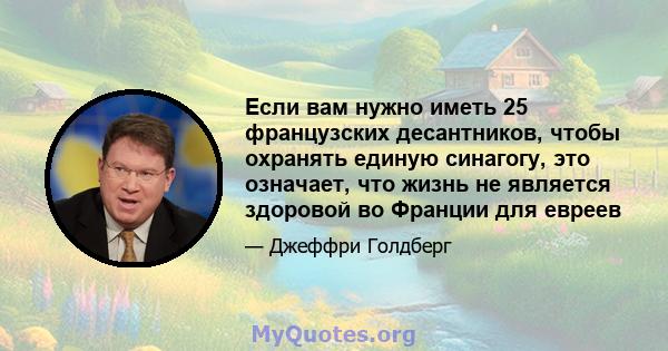 Если вам нужно иметь 25 французских десантников, чтобы охранять единую синагогу, это означает, что жизнь не является здоровой во Франции для евреев