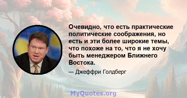 Очевидно, что есть практические политические соображения, но есть и эти более широкие темы, что похоже на то, что я не хочу быть менеджером Ближнего Востока.