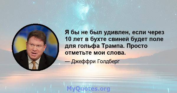 Я бы не был удивлен, если через 10 лет в бухте свиней будет поле для гольфа Трампа. Просто отметьте мои слова.