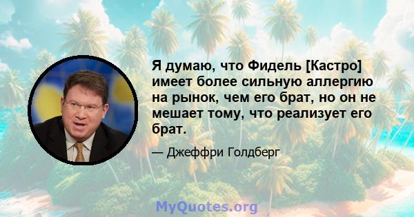 Я думаю, что Фидель [Кастро] имеет более сильную аллергию на рынок, чем его брат, но он не мешает тому, что реализует его брат.