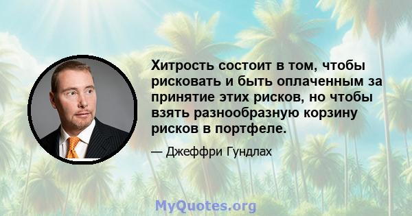 Хитрость состоит в том, чтобы рисковать и быть оплаченным за принятие этих рисков, но чтобы взять разнообразную корзину рисков в портфеле.