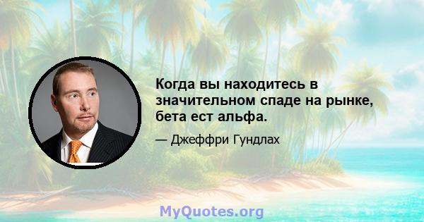 Когда вы находитесь в значительном спаде на рынке, бета ест альфа.