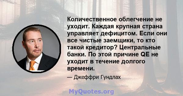 Количественное облегчение не уходит. Каждая крупная страна управляет дефицитом. Если они все чистые заемщики, то кто такой кредитор? Центральные банки. По этой причине QE не уходит в течение долгого времени.