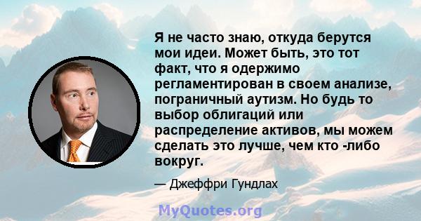 Я не часто знаю, откуда берутся мои идеи. Может быть, это тот факт, что я одержимо регламентирован в своем анализе, пограничный аутизм. Но будь то выбор облигаций или распределение активов, мы можем сделать это лучше,