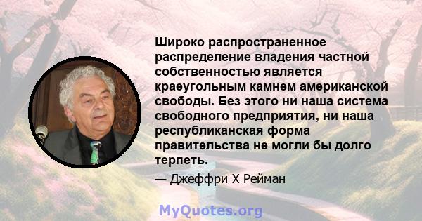 Широко распространенное распределение владения частной собственностью является краеугольным камнем американской свободы. Без этого ни наша система свободного предприятия, ни наша республиканская форма правительства не