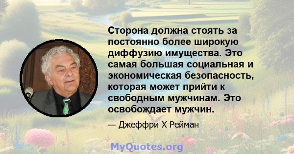 Сторона должна стоять за постоянно более широкую диффузию имущества. Это самая большая социальная и экономическая безопасность, которая может прийти к свободным мужчинам. Это освобождает мужчин.