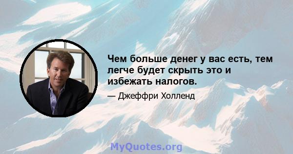 Чем больше денег у вас есть, тем легче будет скрыть это и избежать налогов.