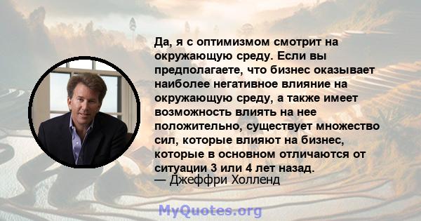 Да, я с оптимизмом смотрит на окружающую среду. Если вы предполагаете, что бизнес оказывает наиболее негативное влияние на окружающую среду, а также имеет возможность влиять на нее положительно, существует множество