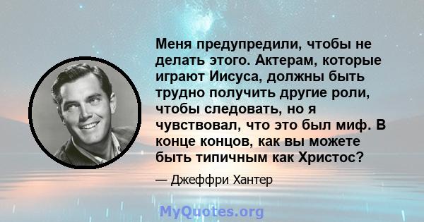 Меня предупредили, чтобы не делать этого. Актерам, которые играют Иисуса, должны быть трудно получить другие роли, чтобы следовать, но я чувствовал, что это был миф. В конце концов, как вы можете быть типичным как