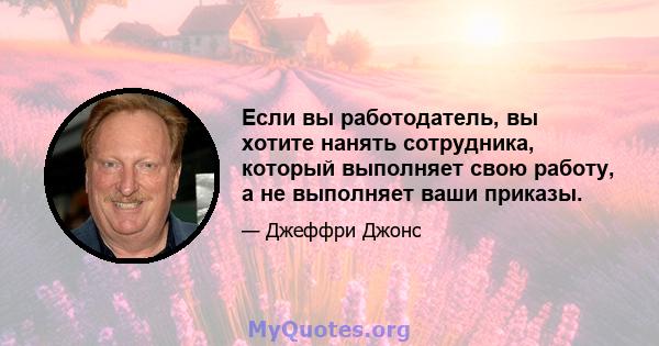 Если вы работодатель, вы хотите нанять сотрудника, который выполняет свою работу, а не выполняет ваши приказы.