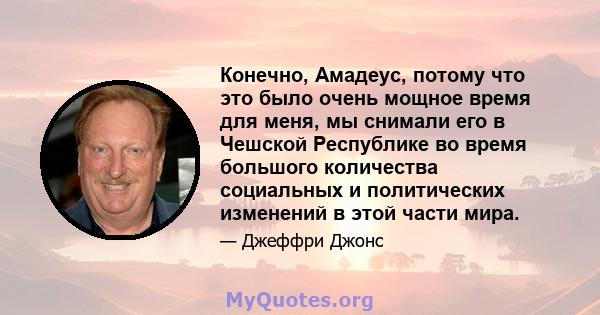 Конечно, Амадеус, потому что это было очень мощное время для меня, мы снимали его в Чешской Республике во время большого количества социальных и политических изменений в этой части мира.