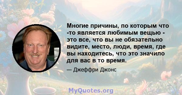 Многие причины, по которым что -то является любимым вещью - это все, что вы не обязательно видите, место, люди, время, где вы находитесь, что это значило для вас в то время.