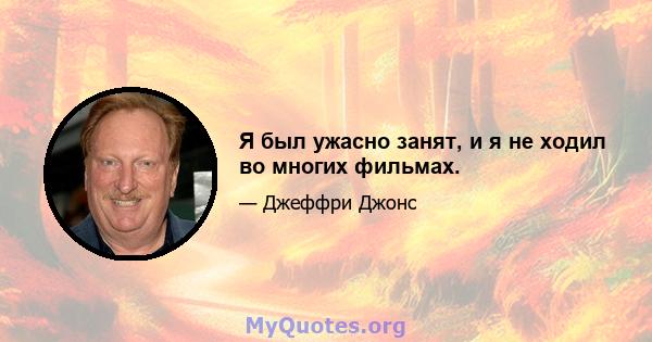 Я был ужасно занят, и я не ходил во многих фильмах.