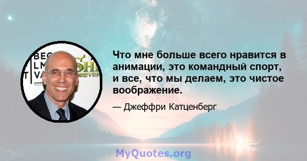 Что мне больше всего нравится в анимации, это командный спорт, и все, что мы делаем, это чистое воображение.