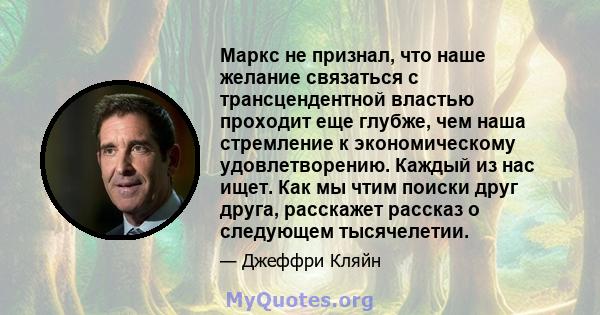 Маркс не признал, что наше желание связаться с трансцендентной властью проходит еще глубже, чем наша стремление к экономическому удовлетворению. Каждый из нас ищет. Как мы чтим поиски друг друга, расскажет рассказ о