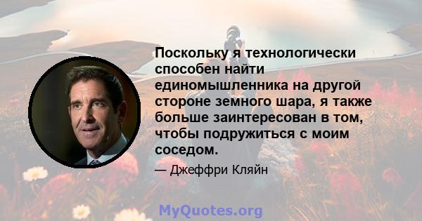 Поскольку я технологически способен найти единомышленника на другой стороне земного шара, я также больше заинтересован в том, чтобы подружиться с моим соседом.