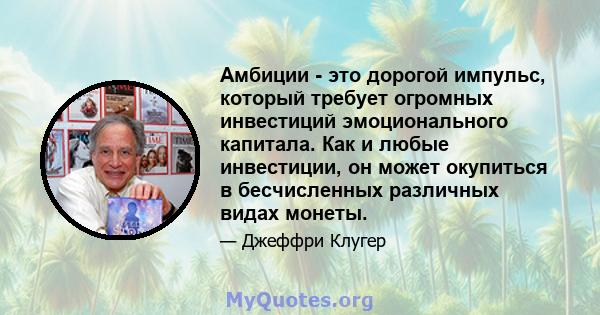 Амбиции - это дорогой импульс, который требует огромных инвестиций эмоционального капитала. Как и любые инвестиции, он может окупиться в бесчисленных различных видах монеты.