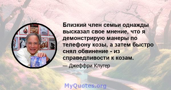 Близкий член семьи однажды высказал свое мнение, что я демонстрирую манеры по телефону козы, а затем быстро снял обвинение - из справедливости к козам.