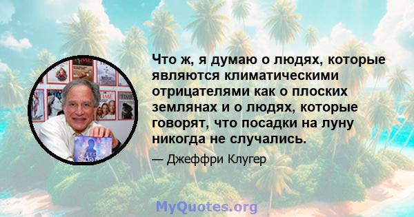 Что ж, я думаю о людях, которые являются климатическими отрицателями как о плоских землянах и о людях, которые говорят, что посадки на луну никогда не случались.