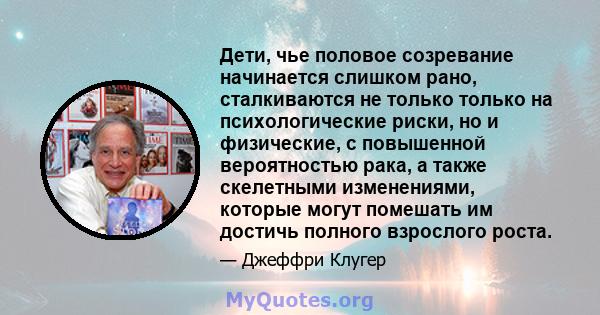 Дети, чье половое созревание начинается слишком рано, сталкиваются не только только на психологические риски, но и физические, с повышенной вероятностью рака, а также скелетными изменениями, которые могут помешать им