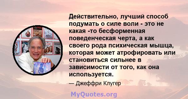 Действительно, лучший способ подумать о силе воли - это не какая -то бесформенная поведенческая черта, а как своего рода психическая мышца, которая может атрофировать или становиться сильнее в зависимости от того, как