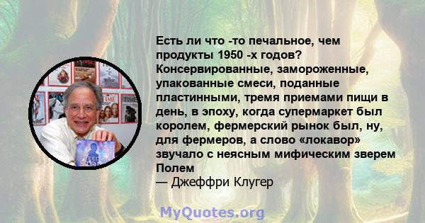 Есть ли что -то печальное, чем продукты 1950 -х годов? Консервированные, замороженные, упакованные смеси, поданные пластинными, тремя приемами пищи в день, в эпоху, когда супермаркет был королем, фермерский рынок был,