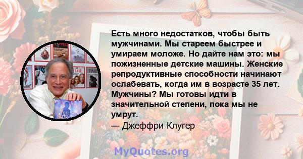 Есть много недостатков, чтобы быть мужчинами. Мы стареем быстрее и умираем моложе. Но дайте нам это: мы пожизненные детские машины. Женские репродуктивные способности начинают ослабевать, когда им в возрасте 35 лет.