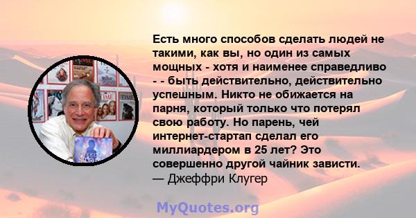 Есть много способов сделать людей не такими, как вы, но один из самых мощных - хотя и наименее справедливо - - быть действительно, действительно успешным. Никто не обижается на парня, который только что потерял свою