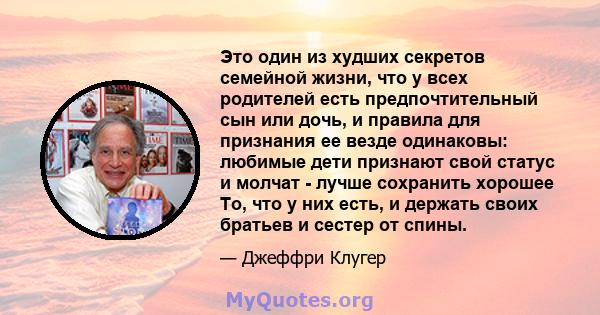 Это один из худших секретов семейной жизни, что у всех родителей есть предпочтительный сын или дочь, и правила для признания ее везде одинаковы: любимые дети признают свой статус и молчат - лучше сохранить хорошее То,