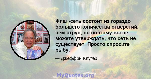 Фиш -сеть состоит из гораздо большего количества отверстий, чем струн, но поэтому вы не можете утверждать, что сеть не существует. Просто спросите рыбу.