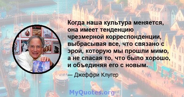 Когда наша культура меняется, она имеет тенденцию чрезмерной корреспонденции, выбрасывая все, что связано с эрой, которую мы прошли мимо, а не спасая то, что было хорошо, и объединяя его с новым.