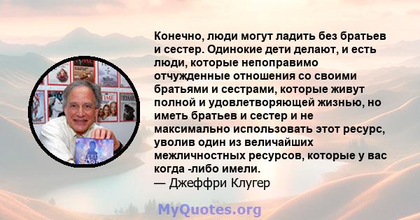 Конечно, люди могут ладить без братьев и сестер. Одинокие дети делают, и есть люди, которые непоправимо отчужденные отношения со своими братьями и сестрами, которые живут полной и удовлетворяющей жизнью, но иметь