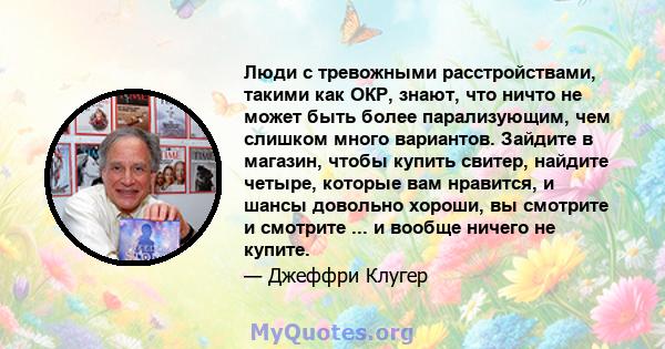 Люди с тревожными расстройствами, такими как ОКР, знают, что ничто не может быть более парализующим, чем слишком много вариантов. Зайдите в магазин, чтобы купить свитер, найдите четыре, которые вам нравится, и шансы