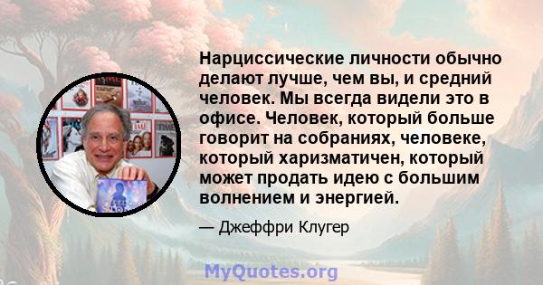 Нарциссические личности обычно делают лучше, чем вы, и средний человек. Мы всегда видели это в офисе. Человек, который больше говорит на собраниях, человеке, который харизматичен, который может продать идею с большим